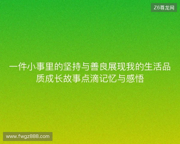 一件小事里的坚持与善良展现我的生活品质成长故事点滴记忆与感悟 一件小事里的坚持与善良展现我的生活品质成长故事点滴记忆与感悟