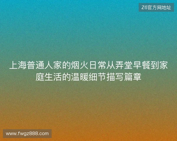 上海普通人家的烟火日常从弄堂早餐到家庭生活的温暖细节描写篇章 上海普通人家的烟火日常从弄堂早餐到家庭生活的温暖细节描写篇章